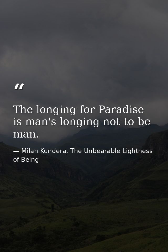 The longing for Paradise is man's longing not to be man. — Milan Kundera, The Unbearable Lightness of Being