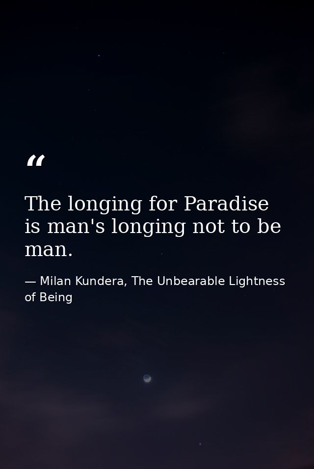 The longing for Paradise is man's longing not to be man. — Milan Kundera, The Unbearable Lightness of Being