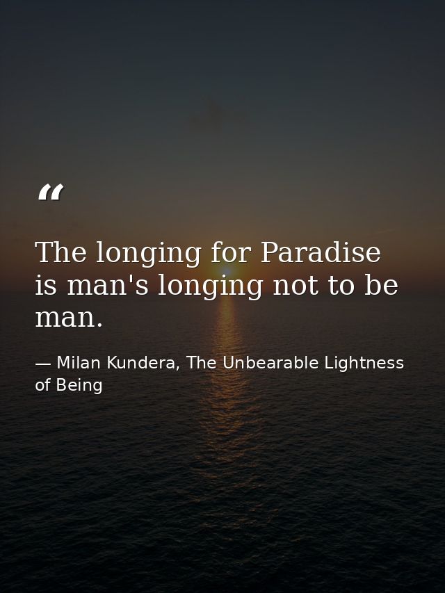 The longing for Paradise is man's longing not to be man. — Milan Kundera, The Unbearable Lightness of Being