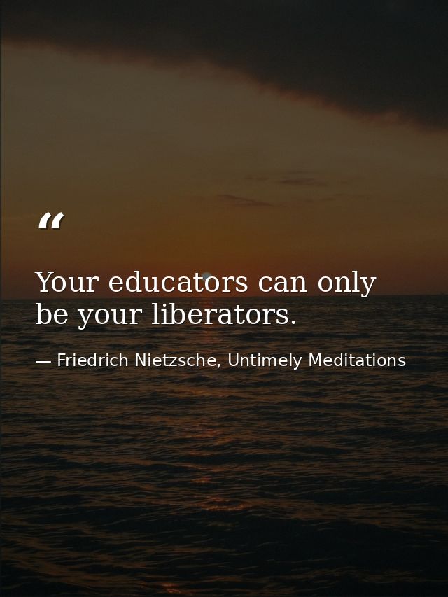 Your educators can only be your liberators. — Friedrich Nietzsche, Untimely Meditations