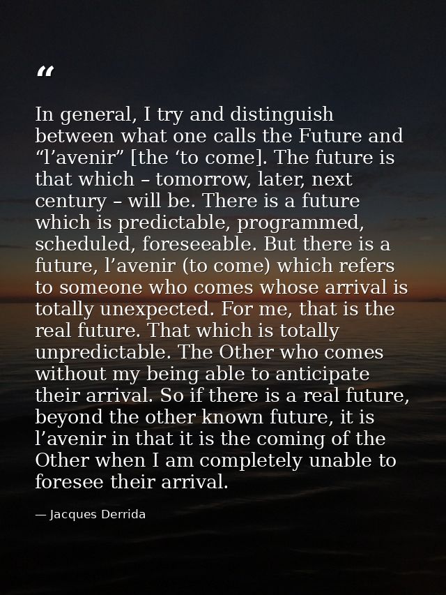 In general, I try and distinguish between what one calls the Future and “l’avenir” [the ‘to come]. The future is that wh — Jacques Derrida