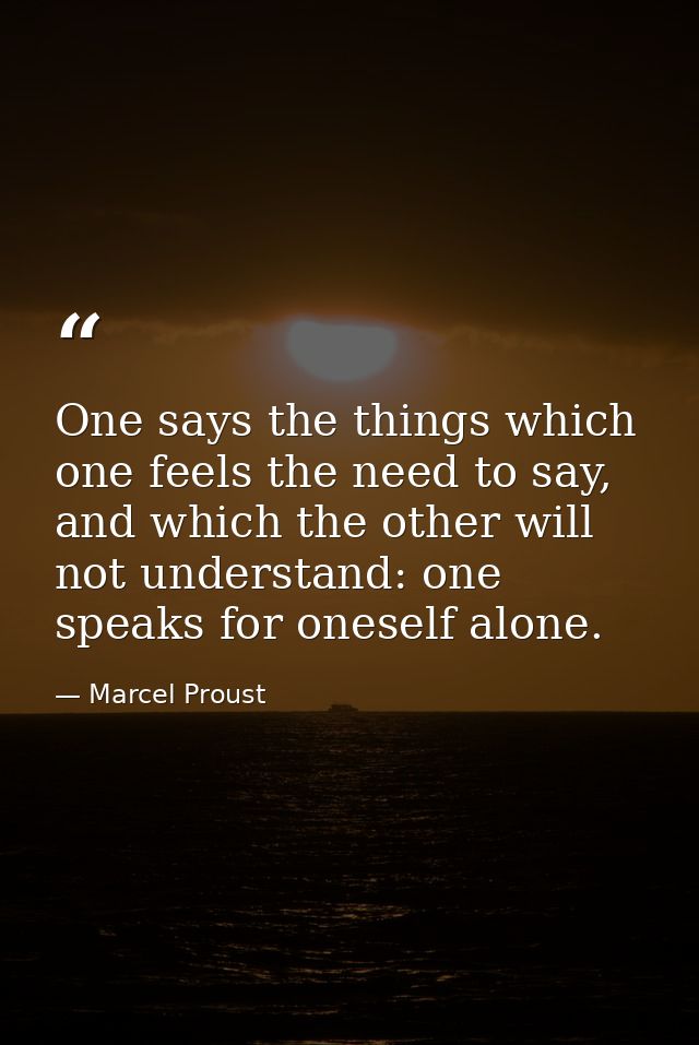 One says the things which one feels the need to say, and which the other will not understand: one speaks for oneself alo — Marcel Proust