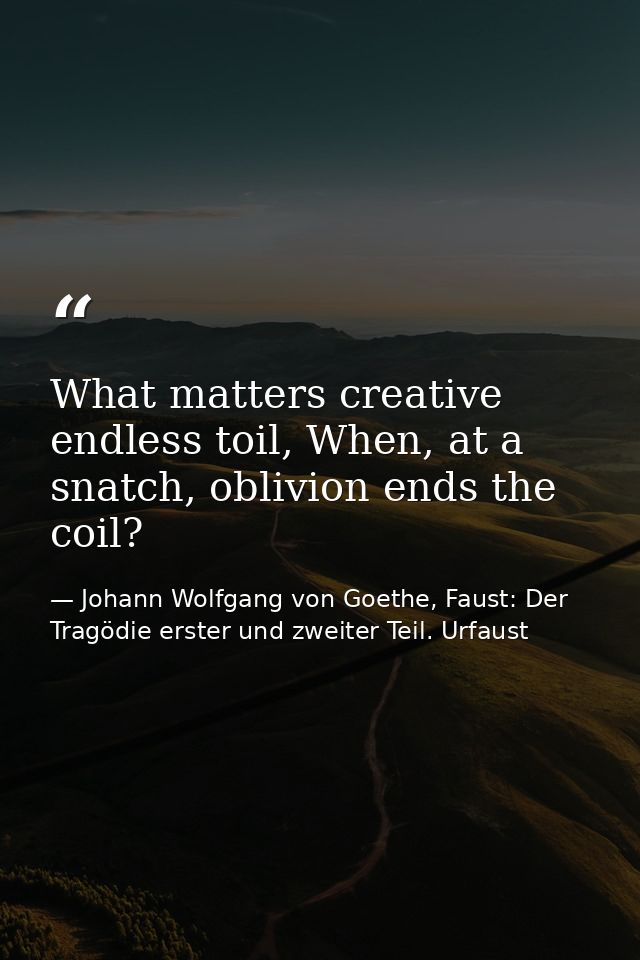 What matters creative endless toil, When, at a snatch, oblivion ends the coil? — Johann Wolfgang von Goethe, Faust: Der Tragödie erster und zweiter Teil. Urfaust