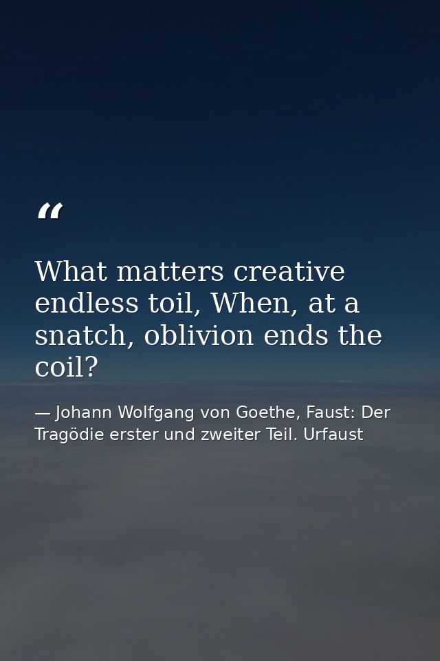 What matters creative endless toil, When, at a snatch, oblivion ends the coil? — Johann Wolfgang von Goethe, Faust: Der Tragödie erster und zweiter Teil. Urfaust
