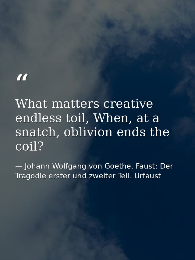 What matters creative endless toil, When, at a snatch, oblivion ends the coil? — Johann Wolfgang von Goethe, Faust: Der Tragödie erster und zweiter Teil. Urfaust