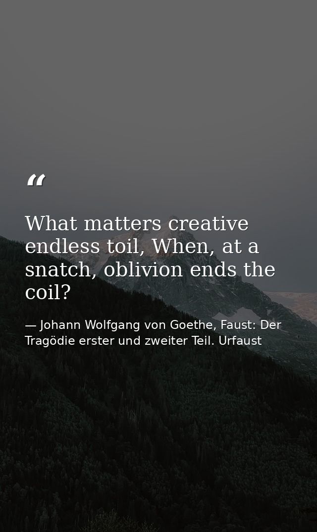 What matters creative endless toil, When, at a snatch, oblivion ends the coil? — Johann Wolfgang von Goethe, Faust: Der Tragödie erster und zweiter Teil. Urfaust