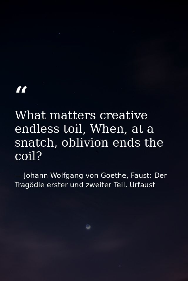 What matters creative endless toil, When, at a snatch, oblivion ends the coil? — Johann Wolfgang von Goethe, Faust: Der Tragödie erster und zweiter Teil. Urfaust