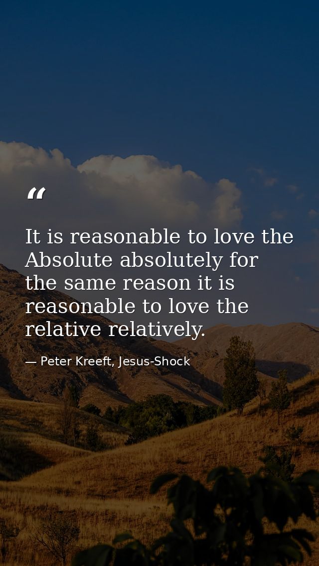 It is reasonable to love the Absolute absolutely for the same reason it is reasonable to love the relative relatively. — Peter Kreeft, Jesus-Shock