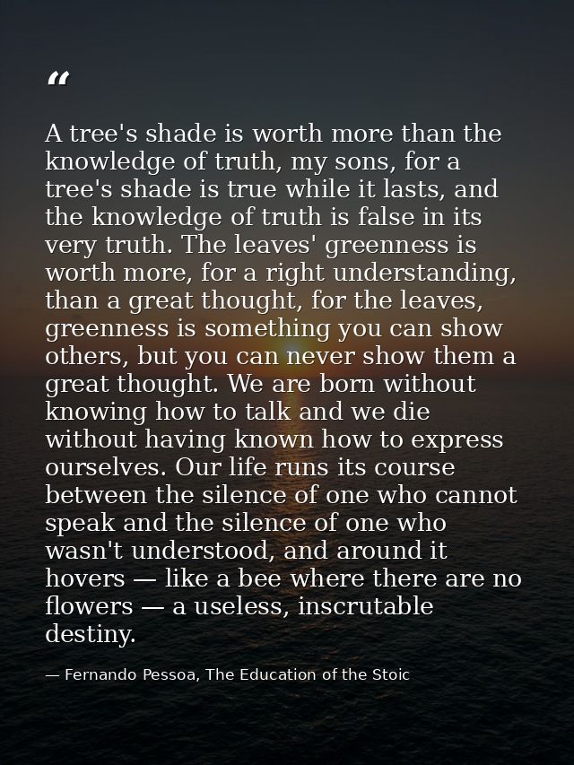 A tree's shade is worth more than the knowledge of truth, my sons, for a tree's shade is true while it lasts, and the kn — Fernando Pessoa, The Education of the Stoic