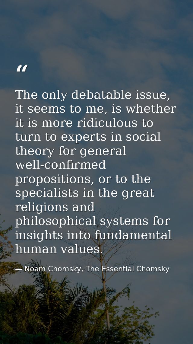 The only debatable issue, it seems to me, is whether it is more ridiculous to turn to experts in social theory for gener — Noam Chomsky, The Essential Chomsky