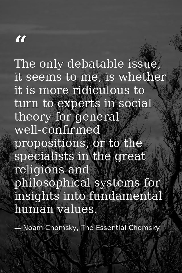 The only debatable issue, it seems to me, is whether it is more ridiculous to turn to experts in social theory for gener — Noam Chomsky, The Essential Chomsky