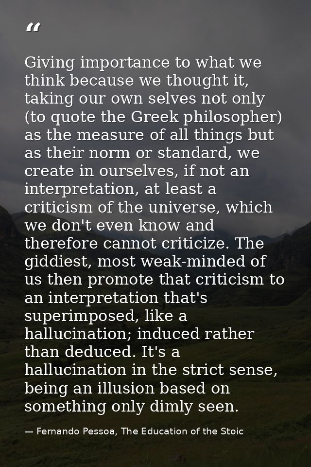 Giving importance to what we think because we thought it, taking our own selves not only (to quote the Greek philosopher — Fernando Pessoa, The Education of the Stoic