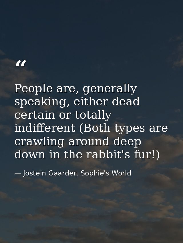 People are, generally speaking, either dead certain or totally indifferent (Both types are crawling around deep down in  — Jostein Gaarder, Sophie's World