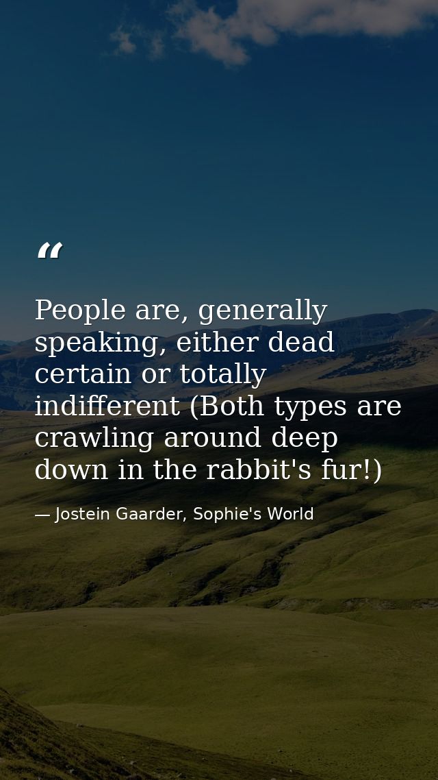 People are, generally speaking, either dead certain or totally indifferent (Both types are crawling around deep down in  — Jostein Gaarder, Sophie's World