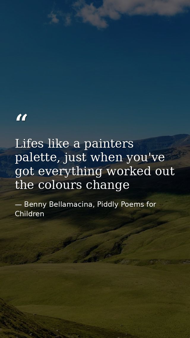 Lifes like a painters palette, just when you've got everything worked out the colours change — Benny Bellamacina, Piddly Poems for Children