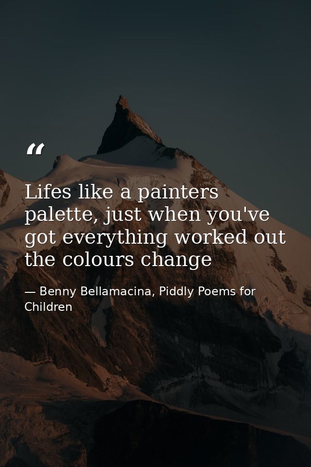 Lifes like a painters palette, just when you've got everything worked out the colours change — Benny Bellamacina, Piddly Poems for Children