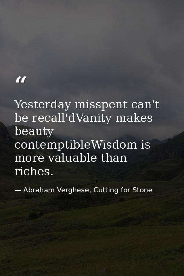 Yesterday misspent can't be recall'dVanity makes beauty contemptibleWisdom is more valuable than riches. — Abraham Verghese, Cutting for Stone