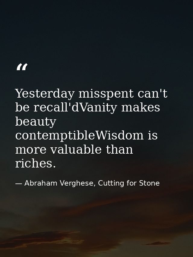 Yesterday misspent can't be recall'dVanity makes beauty contemptibleWisdom is more valuable than riches. — Abraham Verghese, Cutting for Stone