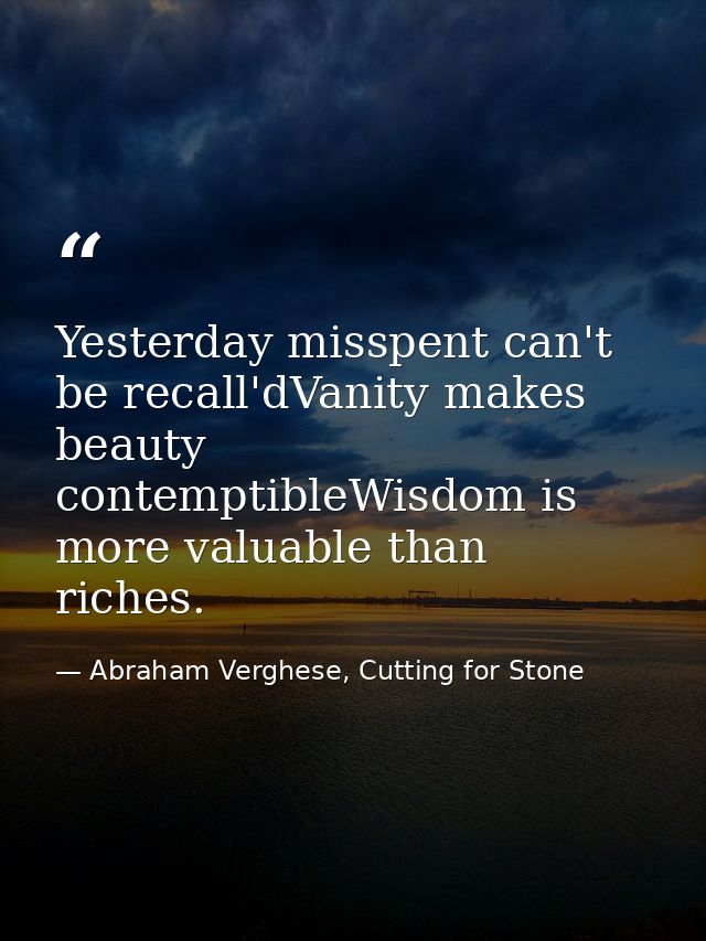 Yesterday misspent can't be recall'dVanity makes beauty contemptibleWisdom is more valuable than riches. — Abraham Verghese, Cutting for Stone