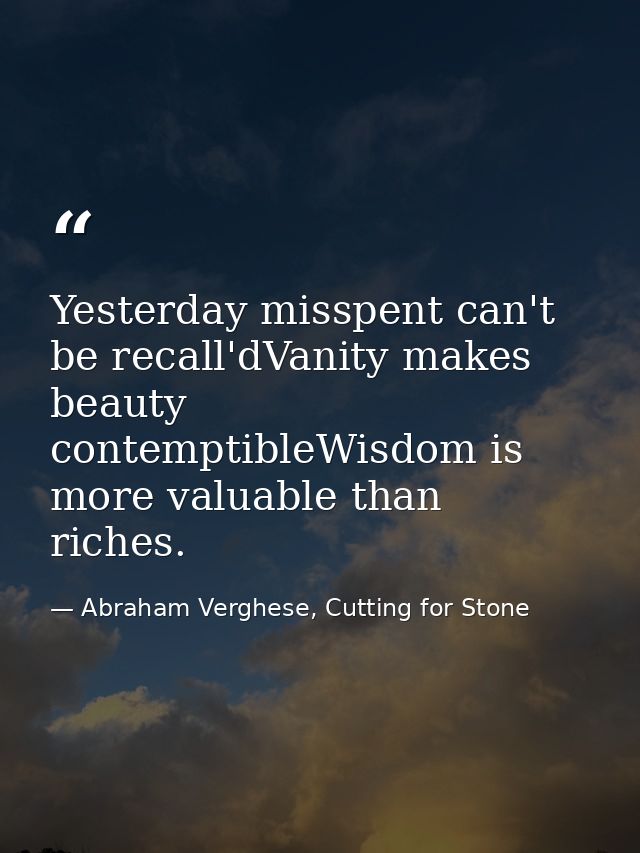 Yesterday misspent can't be recall'dVanity makes beauty contemptibleWisdom is more valuable than riches. — Abraham Verghese, Cutting for Stone