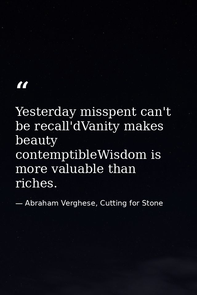 Yesterday misspent can't be recall'dVanity makes beauty contemptibleWisdom is more valuable than riches. — Abraham Verghese, Cutting for Stone