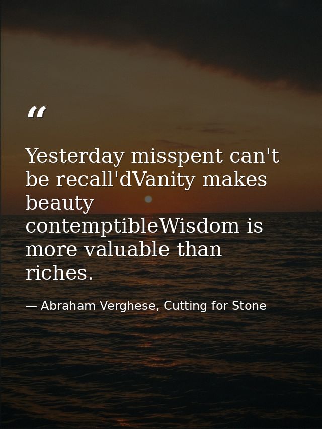 Yesterday misspent can't be recall'dVanity makes beauty contemptibleWisdom is more valuable than riches. — Abraham Verghese, Cutting for Stone