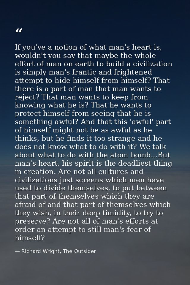 If you've a notion of what man's heart is, wouldn't you say that maybe the whole effort of man on earth to build a civil — Richard Wright, The Outsider