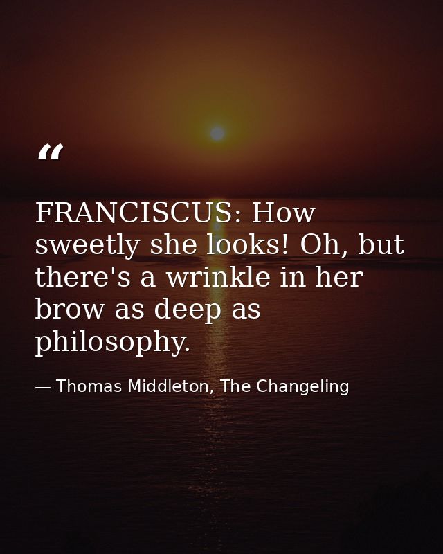 FRANCISCUS: How sweetly she looks! Oh, but there's a wrinkle in her brow as deep as philosophy. — Thomas Middleton, The Changeling
