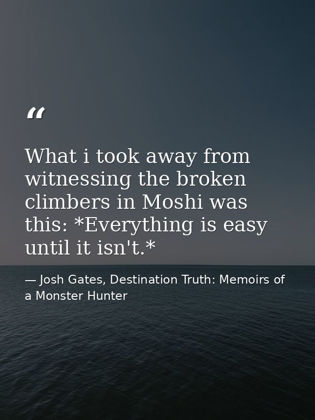 What i took away from witnessing the broken climbers in Moshi was this: *Everything is easy until it isn't.* — Josh Gates, Destination Truth: Memoirs of a Monster Hunter