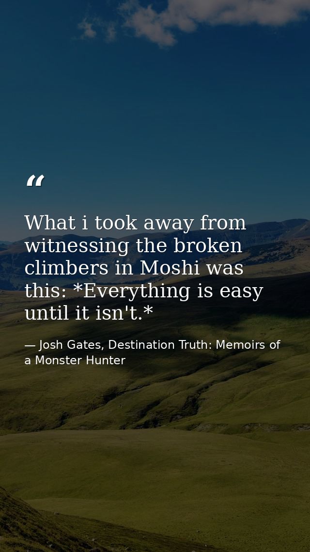 What i took away from witnessing the broken climbers in Moshi was this: *Everything is easy until it isn't.* — Josh Gates, Destination Truth: Memoirs of a Monster Hunter