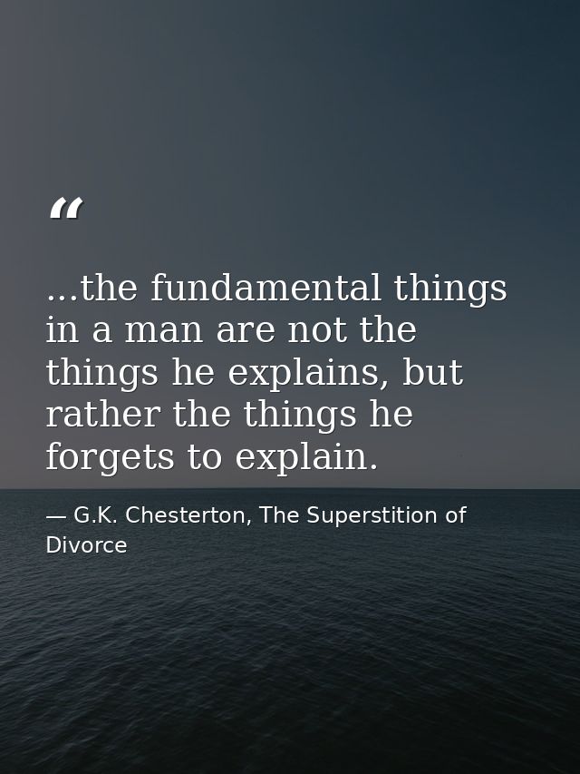 ...the fundamental things in a man are not the things he explains, but rather the things he forgets to explain. — G.K. Chesterton, The Superstition of Divorce