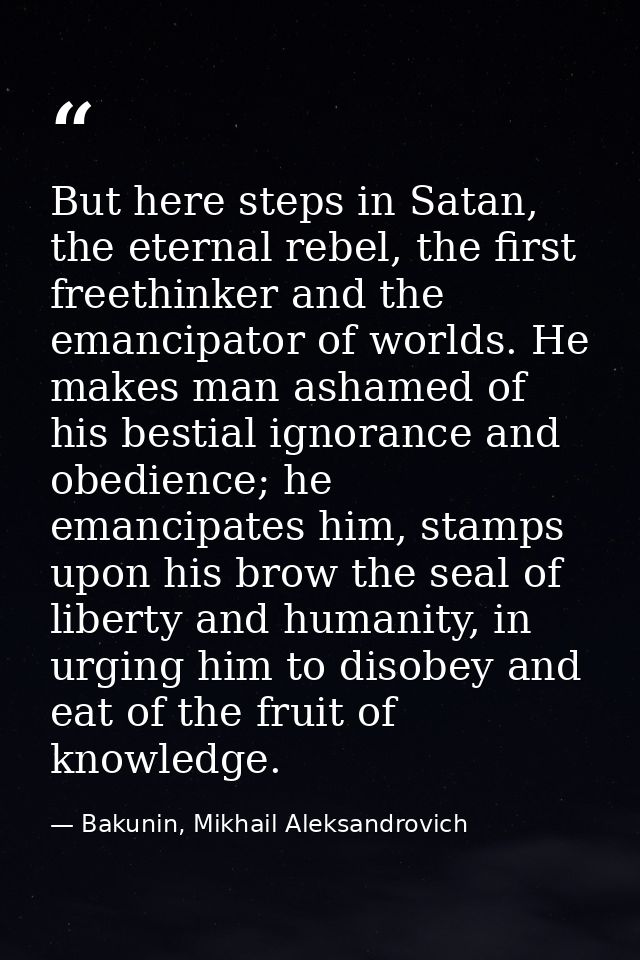 But here steps in Satan, the eternal rebel, the first freethinker and the emancipator of worlds. He makes man ashamed of — Bakunin, Mikhail Aleksandrovich