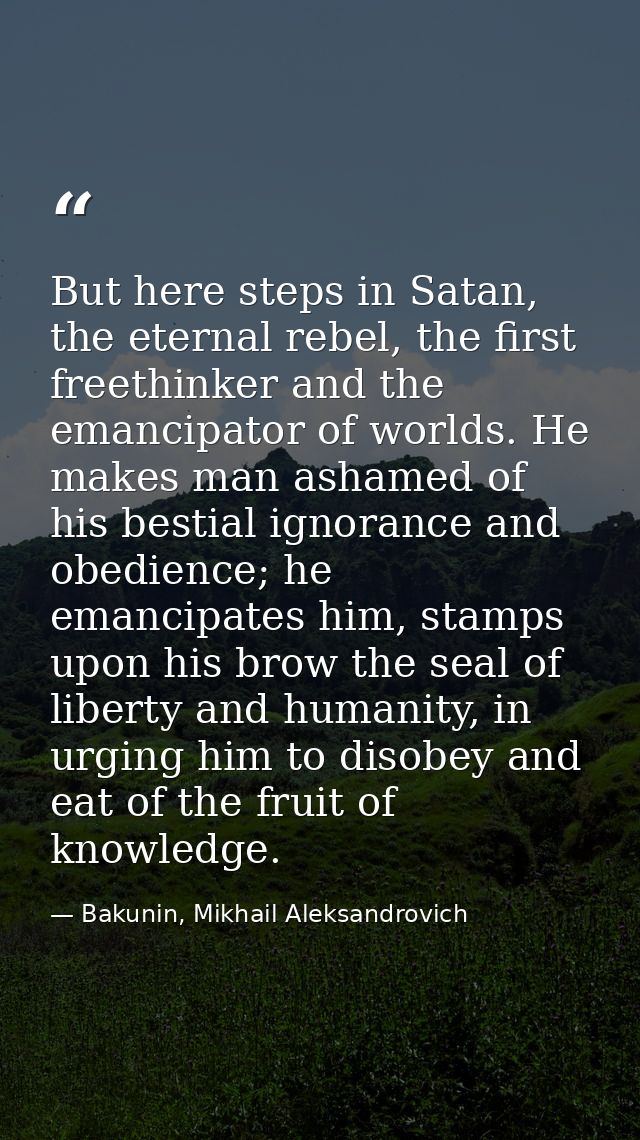 But here steps in Satan, the eternal rebel, the first freethinker and the emancipator of worlds. He makes man ashamed of — Bakunin, Mikhail Aleksandrovich