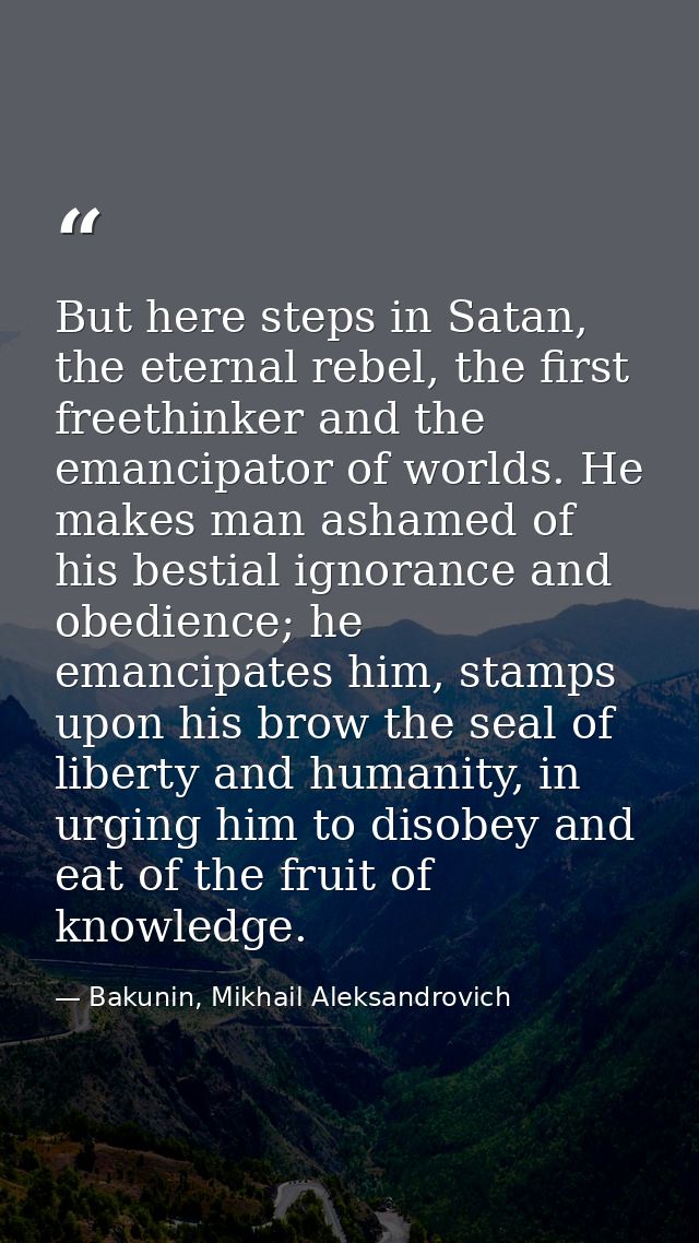 But here steps in Satan, the eternal rebel, the first freethinker and the emancipator of worlds. He makes man ashamed of — Bakunin, Mikhail Aleksandrovich