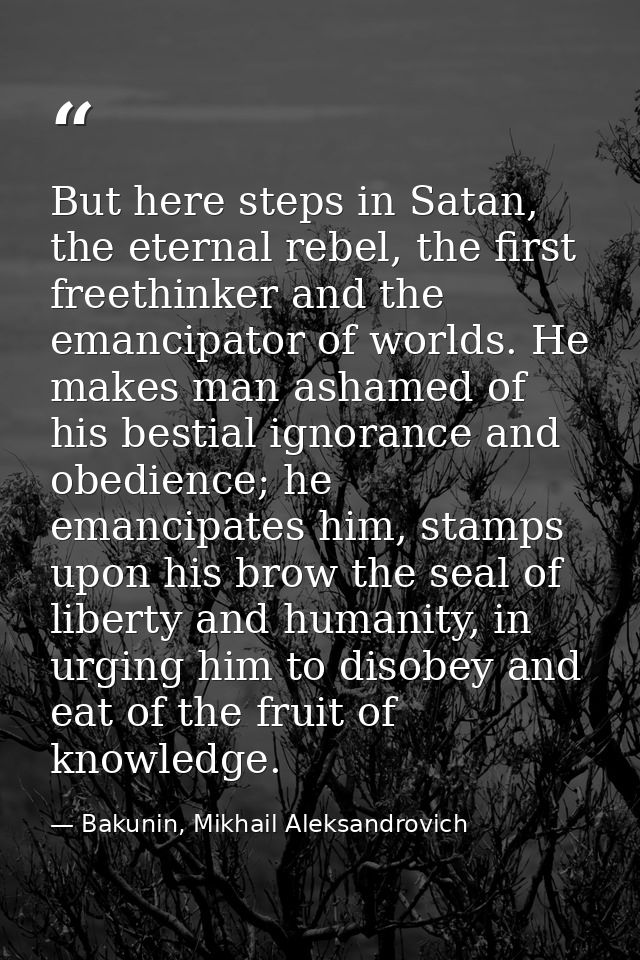 But here steps in Satan, the eternal rebel, the first freethinker and the emancipator of worlds. He makes man ashamed of — Bakunin, Mikhail Aleksandrovich