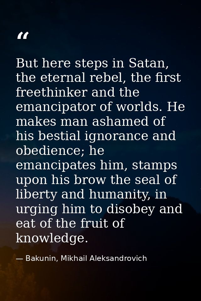 But here steps in Satan, the eternal rebel, the first freethinker and the emancipator of worlds. He makes man ashamed of — Bakunin, Mikhail Aleksandrovich