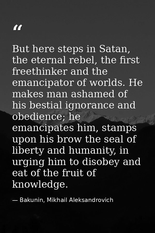 But here steps in Satan, the eternal rebel, the first freethinker and the emancipator of worlds. He makes man ashamed of — Bakunin, Mikhail Aleksandrovich