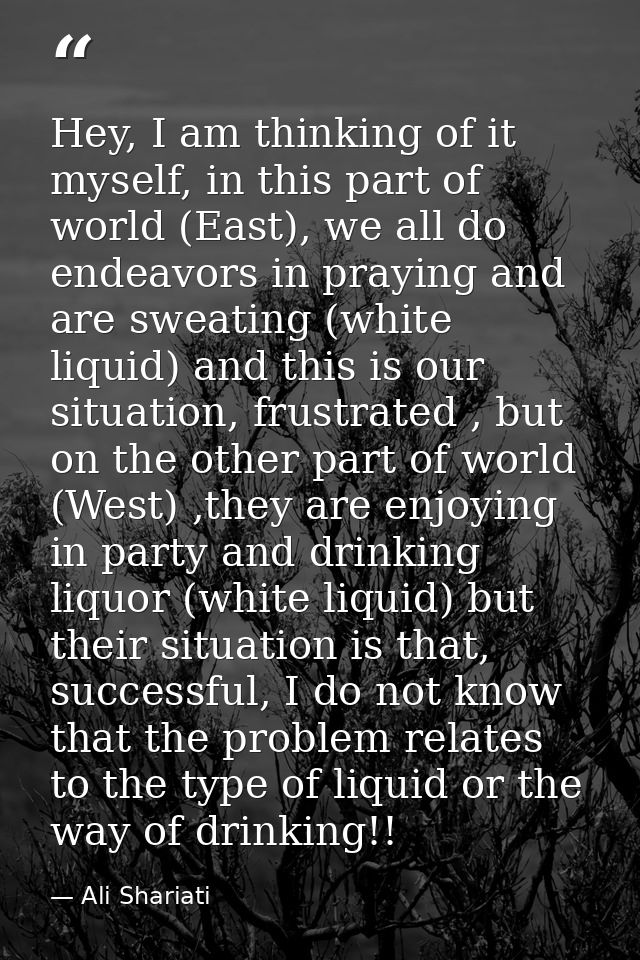 Hey, I am thinking of it myself, in this part of world (East), we all do endeavors in praying and are sweating (white li — Ali Shariati