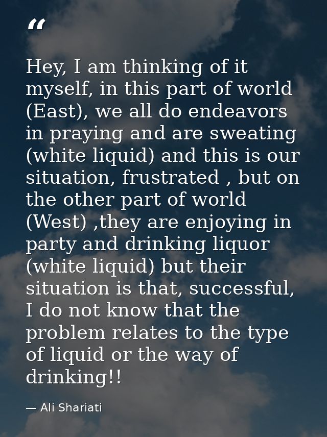 Hey, I am thinking of it myself, in this part of world (East), we all do endeavors in praying and are sweating (white li — Ali Shariati