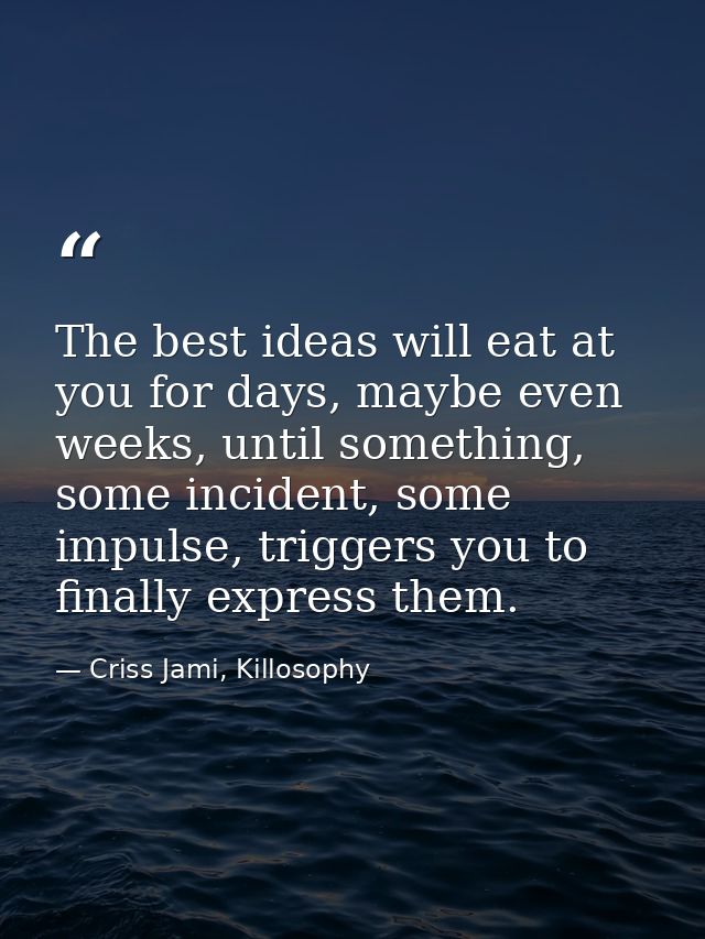 The best ideas will eat at you for days, maybe even weeks, until something, some incident, some impulse, triggers you to — Criss Jami, Killosophy