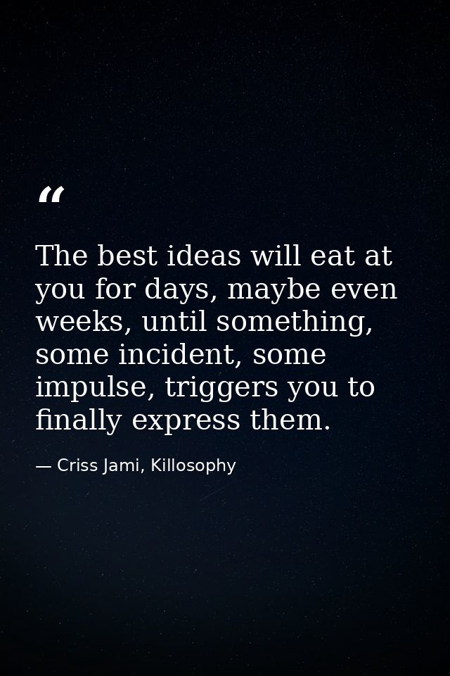 The best ideas will eat at you for days, maybe even weeks, until something, some incident, some impulse, triggers you to — Criss Jami, Killosophy