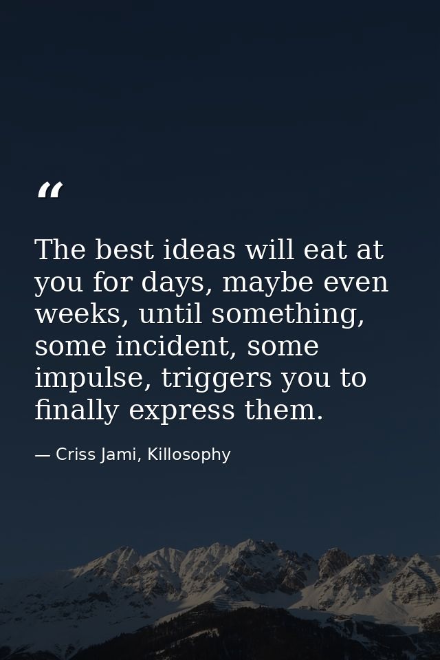 The best ideas will eat at you for days, maybe even weeks, until something, some incident, some impulse, triggers you to — Criss Jami, Killosophy