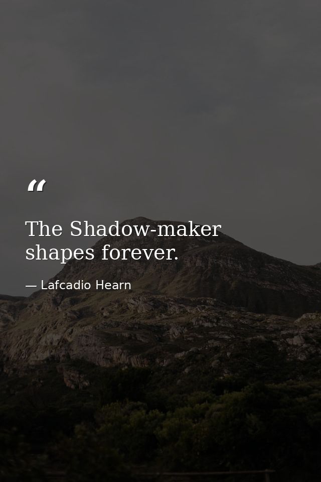 The Shadow-maker shapes forever. — Lafcadio Hearn