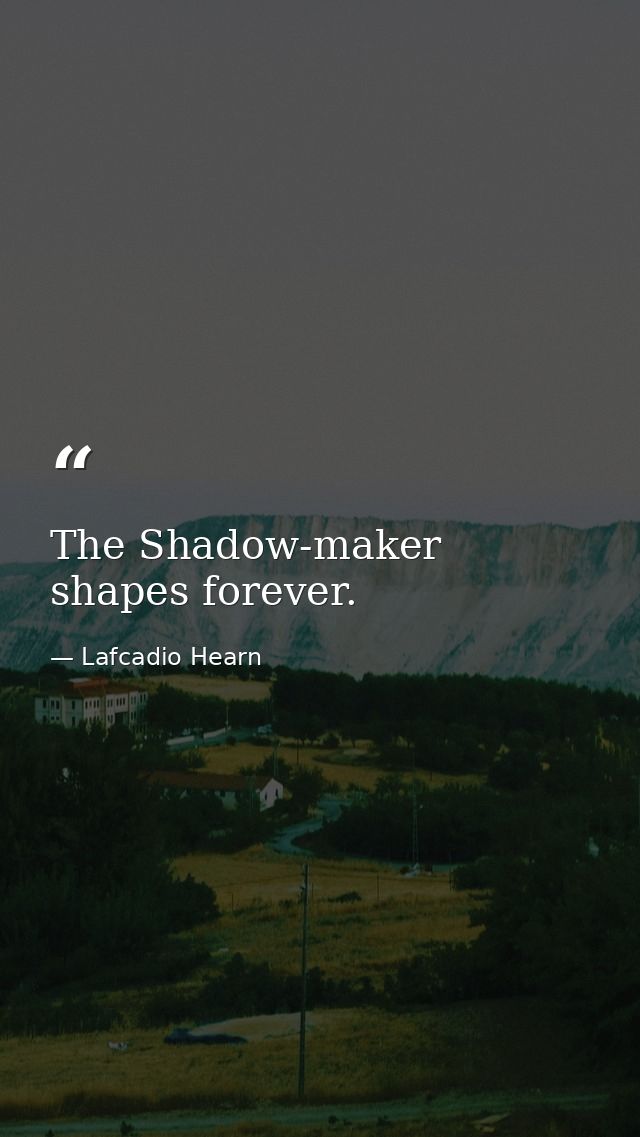 The Shadow-maker shapes forever. — Lafcadio Hearn