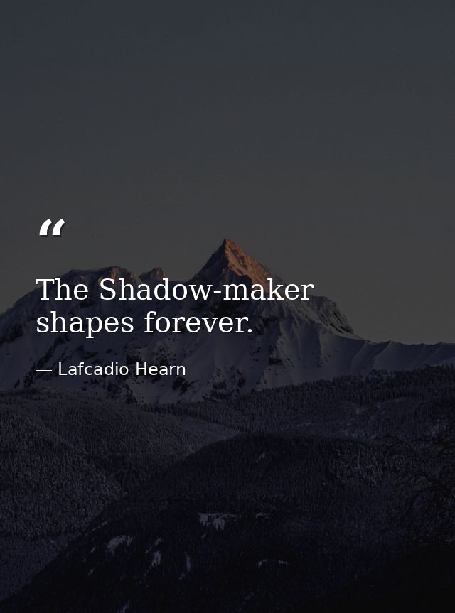 The Shadow-maker shapes forever. — Lafcadio Hearn