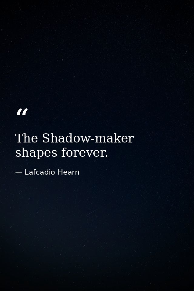 The Shadow-maker shapes forever. — Lafcadio Hearn