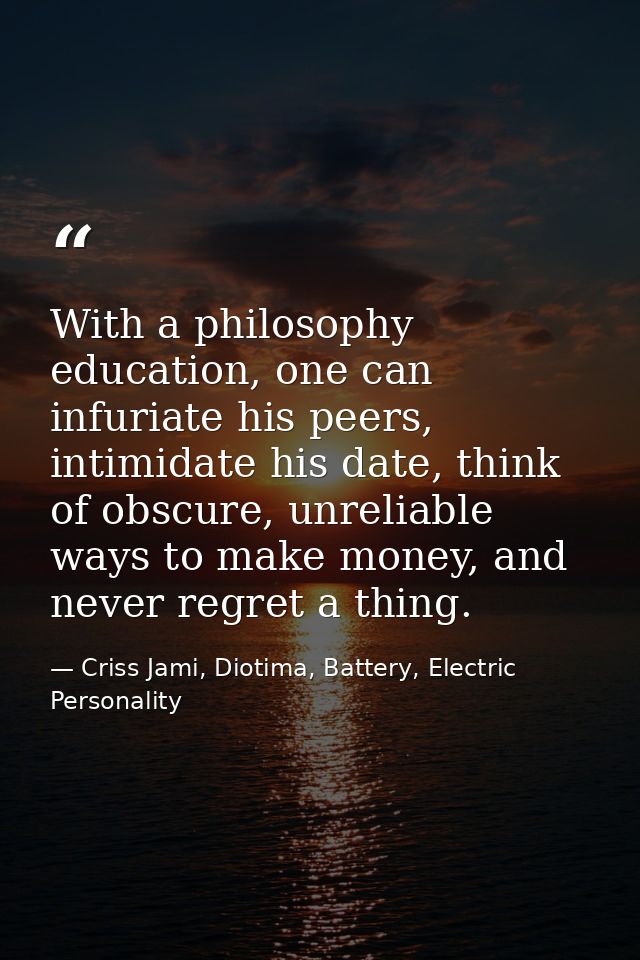 With a philosophy education, one can infuriate his peers, intimidate his date, think of obscure, unreliable ways to make — Criss Jami, Diotima, Battery, Electric Personality