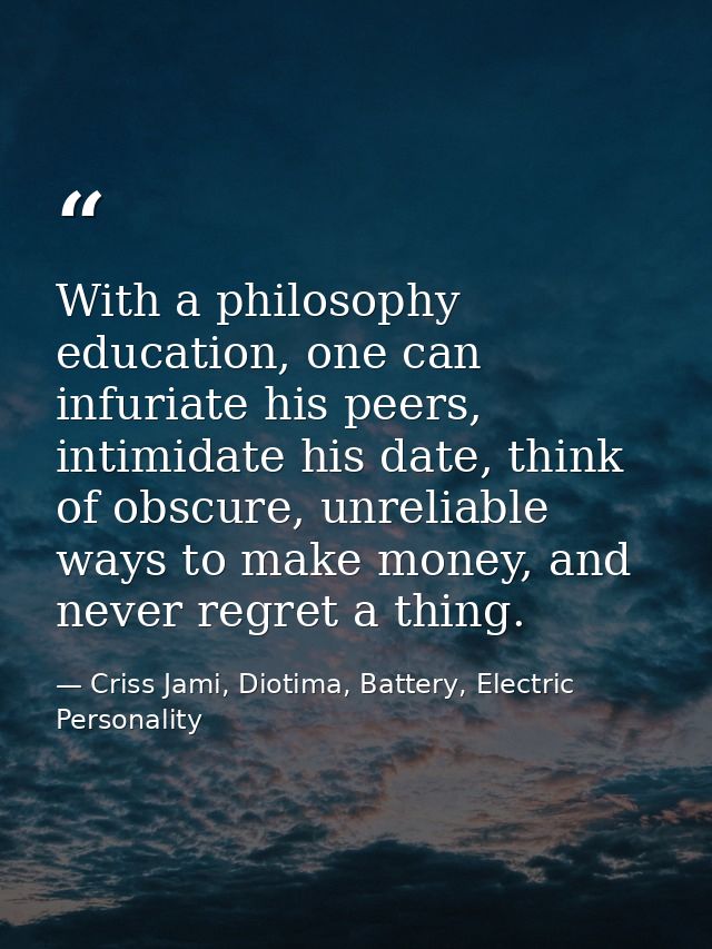 With a philosophy education, one can infuriate his peers, intimidate his date, think of obscure, unreliable ways to make — Criss Jami, Diotima, Battery, Electric Personality