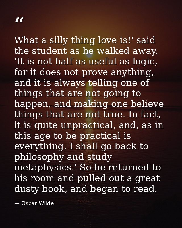 What a silly thing love is!' said the student as he walked away. 'It is not half as useful as logic, for it does not pro — Oscar Wilde
