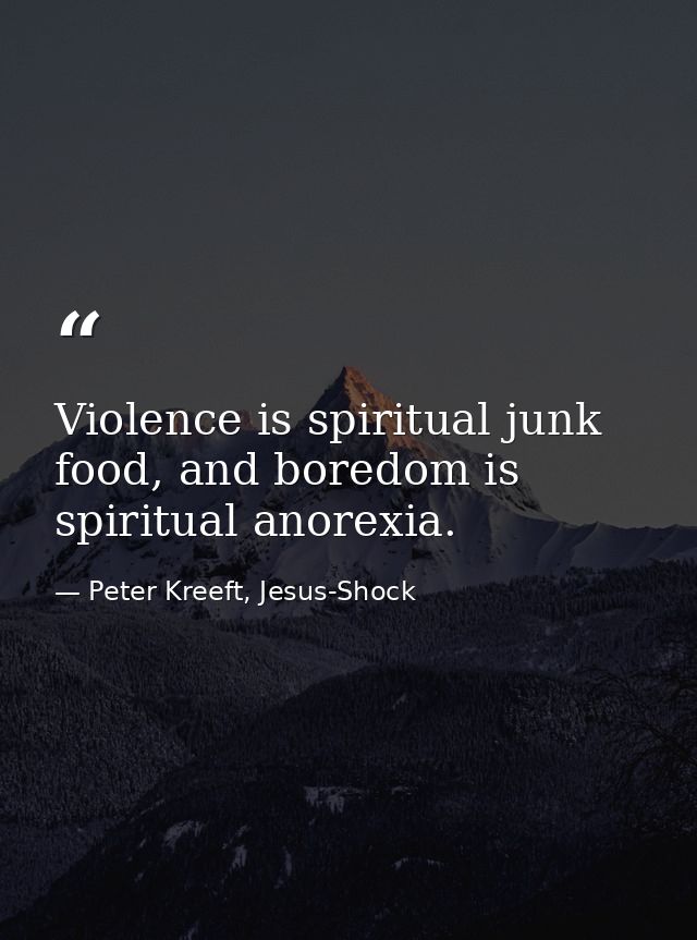 Violence is spiritual junk food, and boredom is spiritual anorexia. — Peter Kreeft, Jesus-Shock